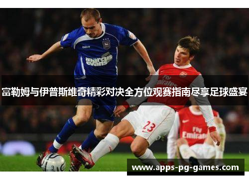 富勒姆与伊普斯维奇精彩对决全方位观赛指南尽享足球盛宴