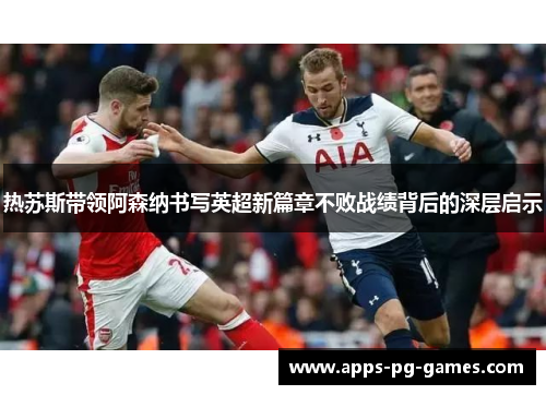 热苏斯带领阿森纳书写英超新篇章不败战绩背后的深层启示