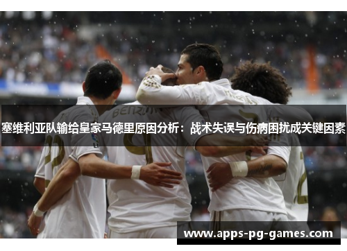 塞维利亚队输给皇家马德里原因分析：战术失误与伤病困扰成关键因素