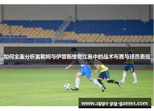 如何全面分析富勒姆与伊普斯维奇比赛中的战术布置与球员表现
