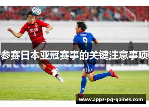 参赛日本亚冠赛事的关键注意事项