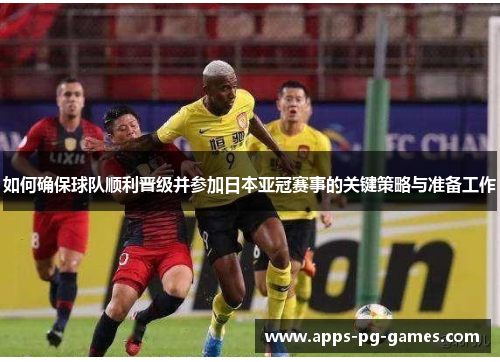 如何确保球队顺利晋级并参加日本亚冠赛事的关键策略与准备工作 如何确保球队顺利晋级并参加日本亚冠赛事的关键策略与准备工作