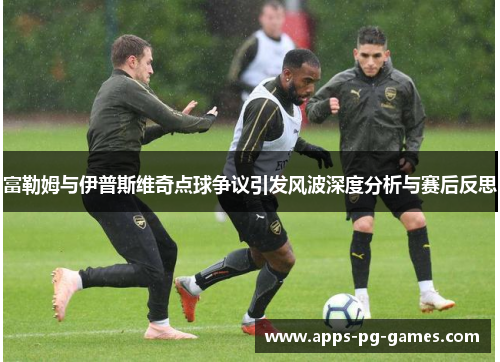 富勒姆与伊普斯维奇点球争议引发风波深度分析与赛后反思