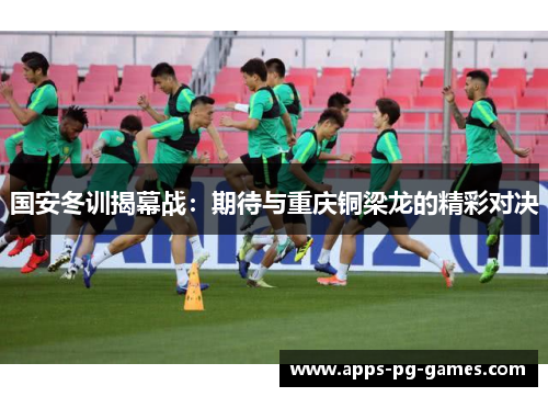 国安冬训揭幕战：期待与重庆铜梁龙的精彩对决
