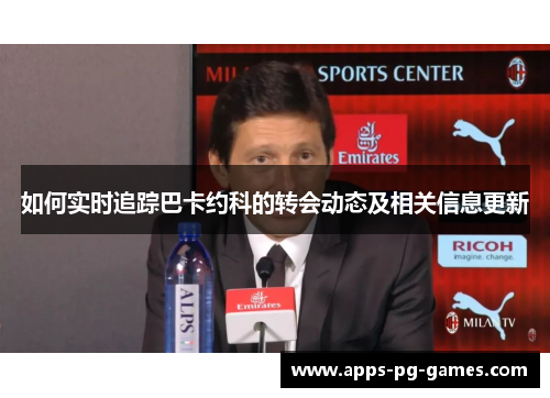 如何实时追踪巴卡约科的转会动态及相关信息更新