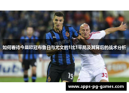 如何看待今晨欧冠布鲁日与尤文的1比1平局及其背后的战术分析