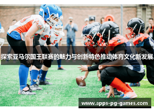 探索亚马尔国王联赛的魅力与创新特色推动体育文化新发展 探索亚马尔国王联赛的魅力与创新特色推动体育文化新发展
