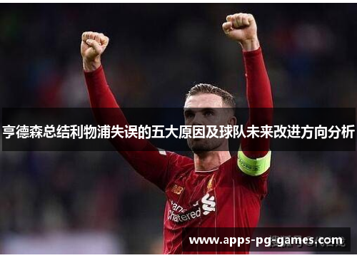 亨德森总结利物浦失误的五大原因及球队未来改进方向分析 亨德森总结利物浦失误的五大原因及球队未来改进方向分析