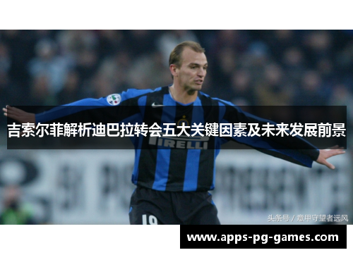 吉索尔菲解析迪巴拉转会五大关键因素及未来发展前景 吉索尔菲解析迪巴拉转会五大关键因素及未来发展前景