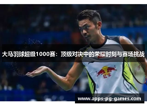 大马羽球超级1000赛：顶级对决中的荣耀时刻与赛场挑战