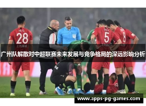 广州队解散对中超联赛未来发展与竞争格局的深远影响分析 广州队解散对中超联赛未来发展与竞争格局的深远影响分析