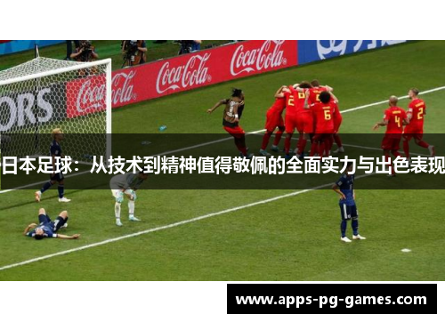 日本足球：从技术到精神值得敬佩的全面实力与出色表现