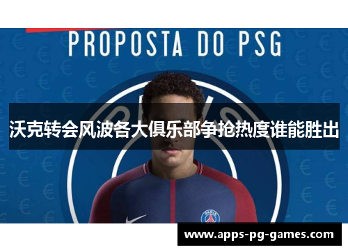 沃克转会风波各大俱乐部争抢热度谁能胜出 沃克转会风波各大俱乐部争抢热度谁能胜出