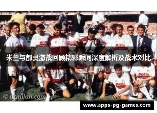 米兰与都灵激战回顾精彩瞬间深度解析及战术对比 米兰与都灵激战回顾精彩瞬间深度解析及战术对比