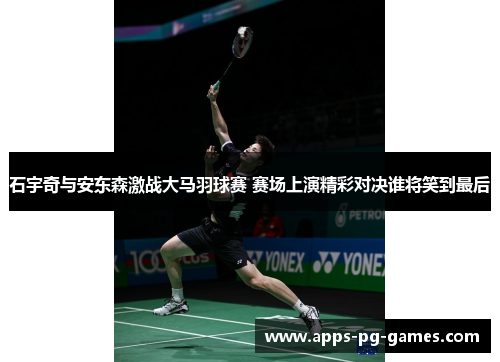 石宇奇与安东森激战大马羽球赛 赛场上演精彩对决谁将笑到最后