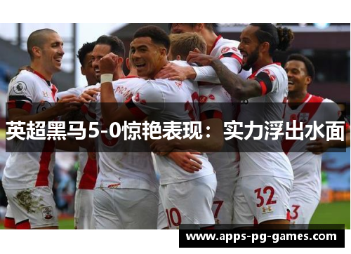 英超黑马5-0惊艳表现:实力浮出水面 英超黑马5-0惊艳表现:实力浮出水面