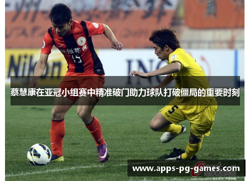 蔡慧康在亚冠小组赛中精准破门助力球队打破僵局的重要时刻
