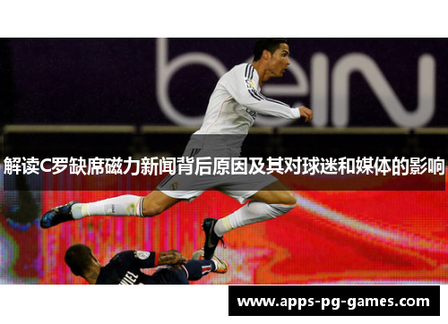 解读C罗缺席磁力新闻背后原因及其对球迷和媒体的影响 解读C罗缺席磁力新闻背后原因及其对球迷和媒体的影响