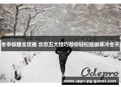 冬季保暖全攻略 北京五大技巧帮你轻松抵御寒冷冬天