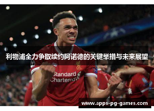 利物浦全力争取续约阿诺德的关键举措与未来展望 利物浦全力争取续约阿诺德的关键举措与未来展望