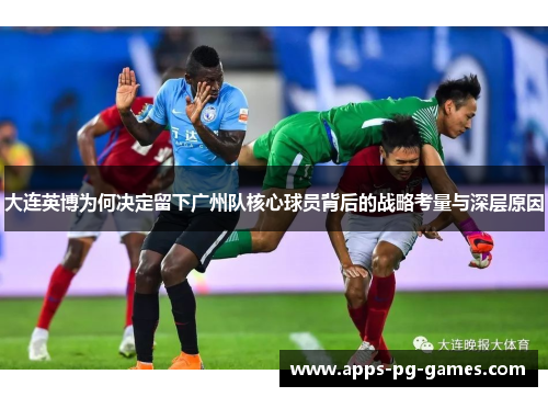 大连英博为何决定留下广州队核心球员背后的战略考量与深层原因