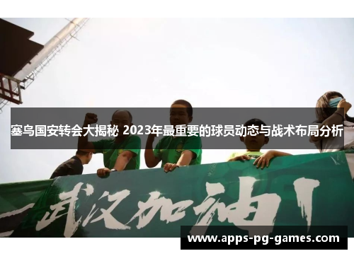 塞鸟国安转会大揭秘 2023年最重要的球员动态与战术布局分析 塞鸟国安转会大揭秘 2023年最重要的球员动态与战术布局分析