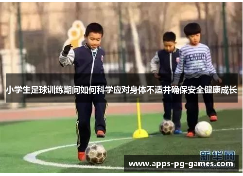 小学生足球训练期间如何科学应对身体不适并确保安全健康成长 小学生足球训练期间如何科学应对身体不适并确保安全健康成长