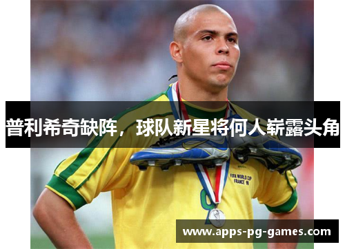 普利希奇缺阵,球队新星将何人崭露头角 普利希奇缺阵,球队新星将何人崭露头角