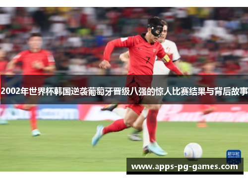 2002年世界杯韩国逆袭葡萄牙晋级八强的惊人比赛结果与背后故事 2002年世界杯韩国逆袭葡萄牙晋级八强的惊人比赛结果与背后故事