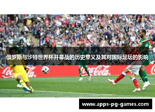 俄罗斯与沙特世界杯开幕战的历史意义及其对国际足坛的影响
