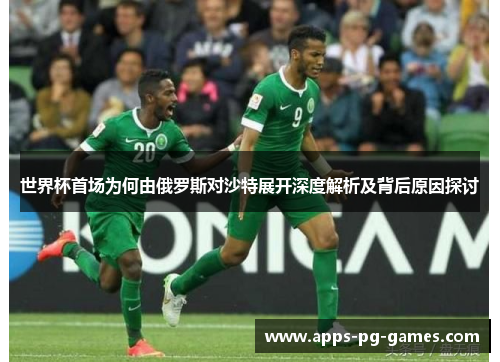 世界杯首场为何由俄罗斯对沙特展开深度解析及背后原因探讨 世界杯首场为何由俄罗斯对沙特展开深度解析及背后原因探讨