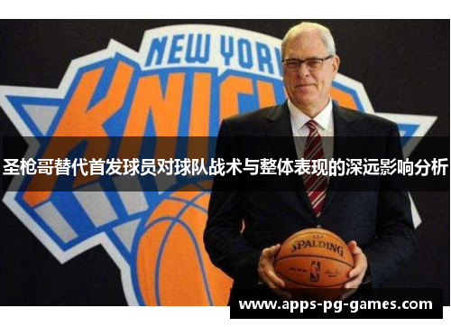 圣枪哥替代首发球员对球队战术与整体表现的深远影响分析 圣枪哥替代首发球员对球队战术与整体表现的深远影响分析