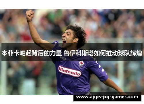 本菲卡崛起背后的力量 鲁伊科斯塔如何推动球队辉煌 本菲卡崛起背后的力量 鲁伊科斯塔如何推动球队辉煌