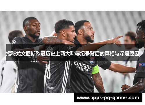 揭秘尤文图斯欧冠历史上两大耻辱纪录背后的真相与深层原因 揭秘尤文图斯欧冠历史上两大耻辱纪录背后的真相与深层原因