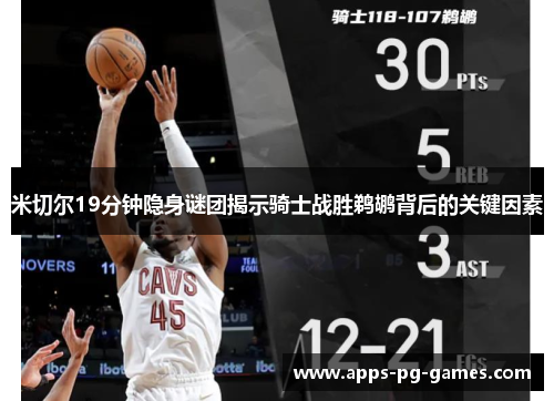 米切尔19分钟隐身谜团揭示骑士战胜鹈鹕背后的关键因素 米切尔19分钟隐身谜团揭示骑士战胜鹈鹕背后的关键因素