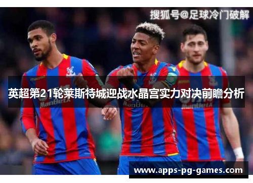 英超第21轮莱斯特城迎战水晶宫实力对决前瞻分析 英超第21轮莱斯特城迎战水晶宫实力对决前瞻分析
