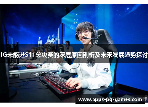 IG未能进S11总决赛的深层原因剖析及未来发展趋势探讨 IG未能进S11总决赛的深层原因剖析及未来发展趋势探讨