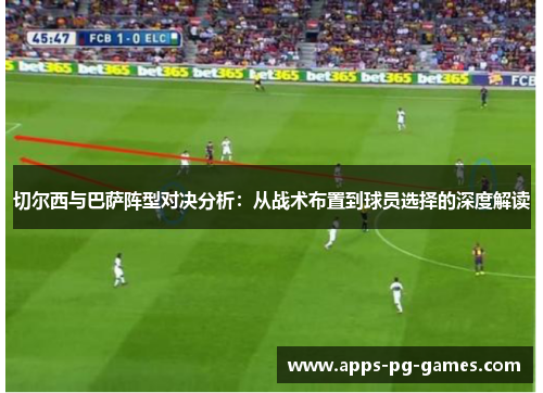 切尔西与巴萨阵型对决分析:从战术布置到球员选择的深度解读 切尔西与巴萨阵型对决分析:从战术布置到球员选择的深度解读