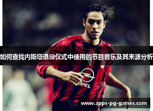 如何查找内斯塔退役仪式中使用的节目音乐及其来源分析 如何查找内斯塔退役仪式中使用的节目音乐及其来源分析