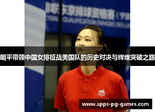 朗平带领中国女排征战美国队的历史对决与辉煌突破之路 朗平带领中国女排征战美国队的历史对决与辉煌突破之路