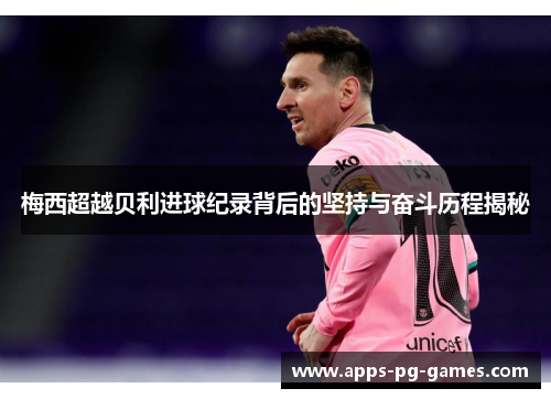 梅西超越贝利进球纪录背后的坚持与奋斗历程揭秘 梅西超越贝利进球纪录背后的坚持与奋斗历程揭秘