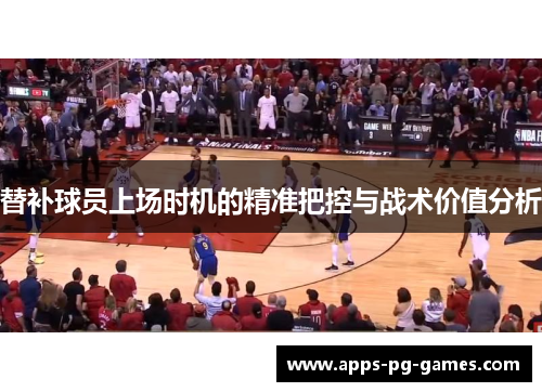 替补球员上场时机的精准把控与战术价值分析 替补球员上场时机的精准把控与战术价值分析