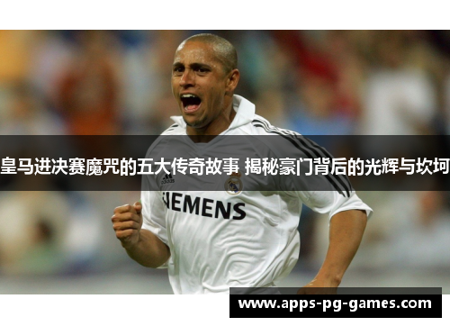 皇马进决赛魔咒的五大传奇故事 揭秘豪门背后的光辉与坎坷 皇马进决赛魔咒的五大传奇故事 揭秘豪门背后的光辉与坎坷