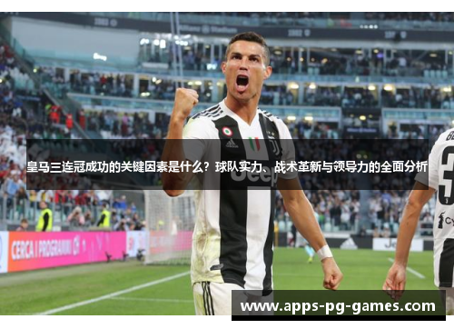 皇马三连冠成功的关键因素是什么?球队实力、战术革新与领导力的全面分析 皇马三连冠成功的关键因素是什么?球队实力、战术革新与领导力的全面分析