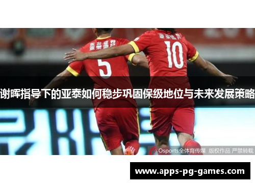 谢晖指导下的亚泰如何稳步巩固保级地位与未来发展策略