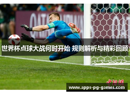 世界杯点球大战何时开始 规则解析与精彩回顾 世界杯点球大战何时开始 规则解析与精彩回顾