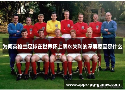 为何英格兰足球在世界杯上屡次失利的深层原因是什么 为何英格兰足球在世界杯上屡次失利的深层原因是什么