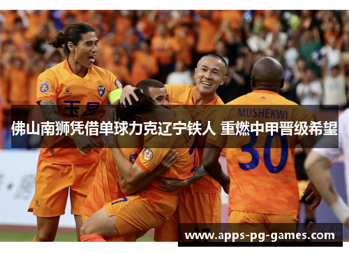 佛山南狮凭借单球力克辽宁铁人 重燃中甲晋级希望