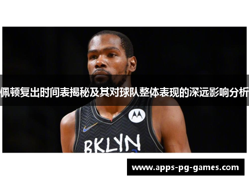 佩顿复出时间表揭秘及其对球队整体表现的深远影响分析
