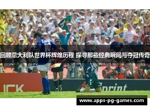 回顾意大利队世界杯辉煌历程 探寻那些经典瞬间与夺冠传奇